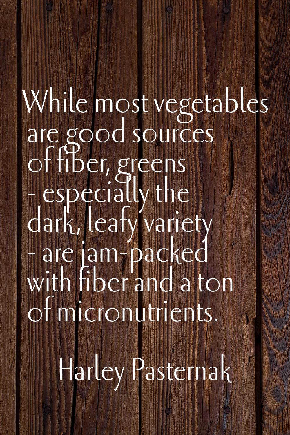 While most vegetables are good sources of fiber, greens - especially the dark, leafy variety - are 