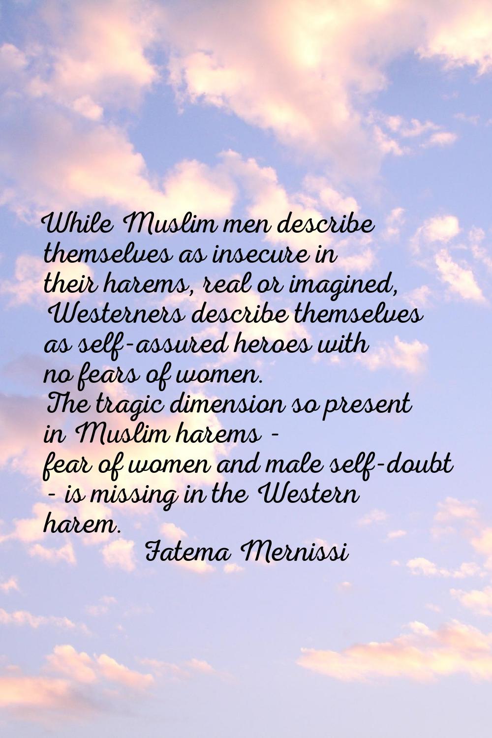 While Muslim men describe themselves as insecure in their harems, real or imagined, Westerners desc
