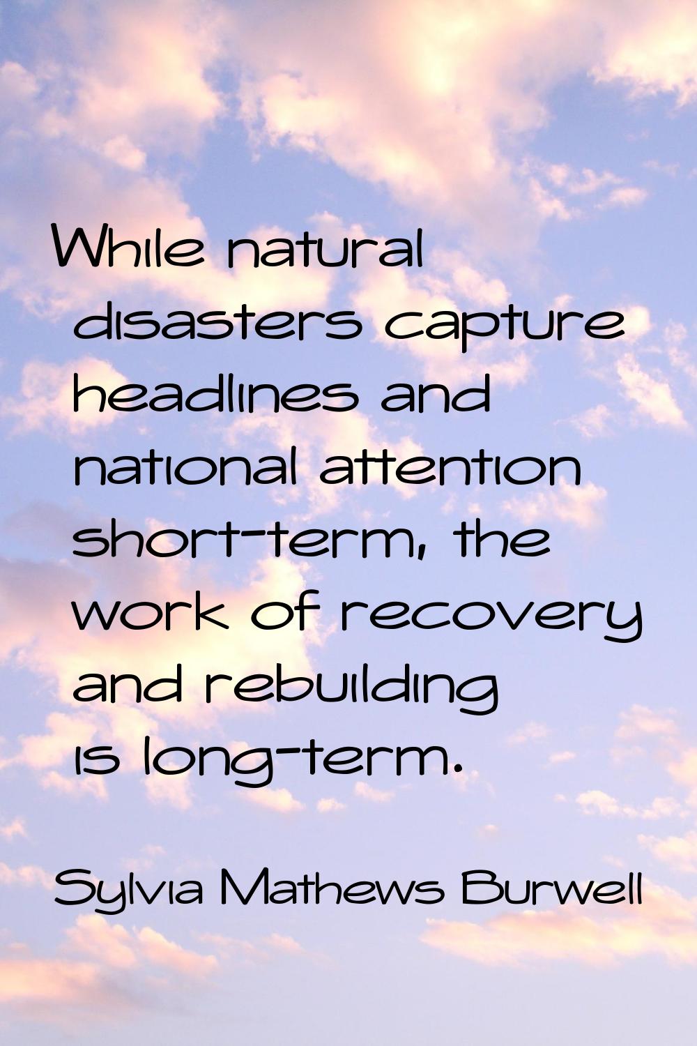 While natural disasters capture headlines and national attention short-term, the work of recovery a