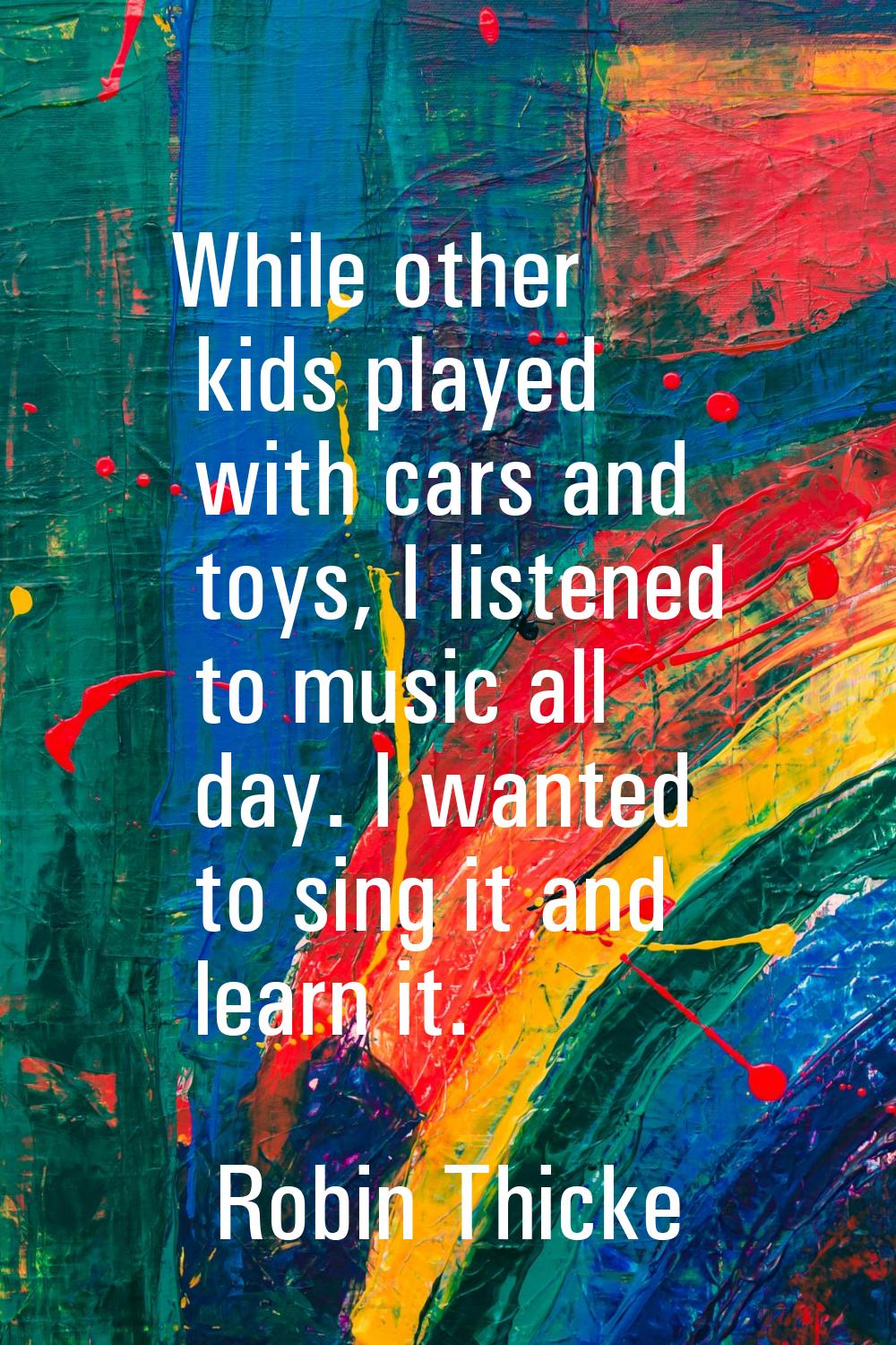 While other kids played with cars and toys, I listened to music all day. I wanted to sing it and le