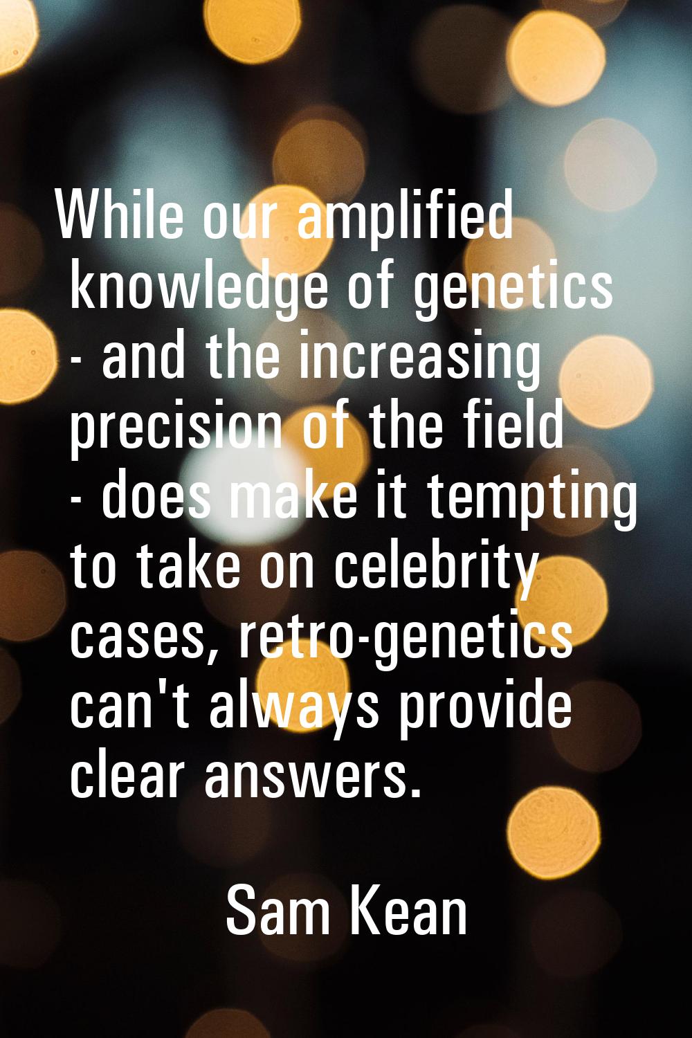 While our amplified knowledge of genetics - and the increasing precision of the field - does make i