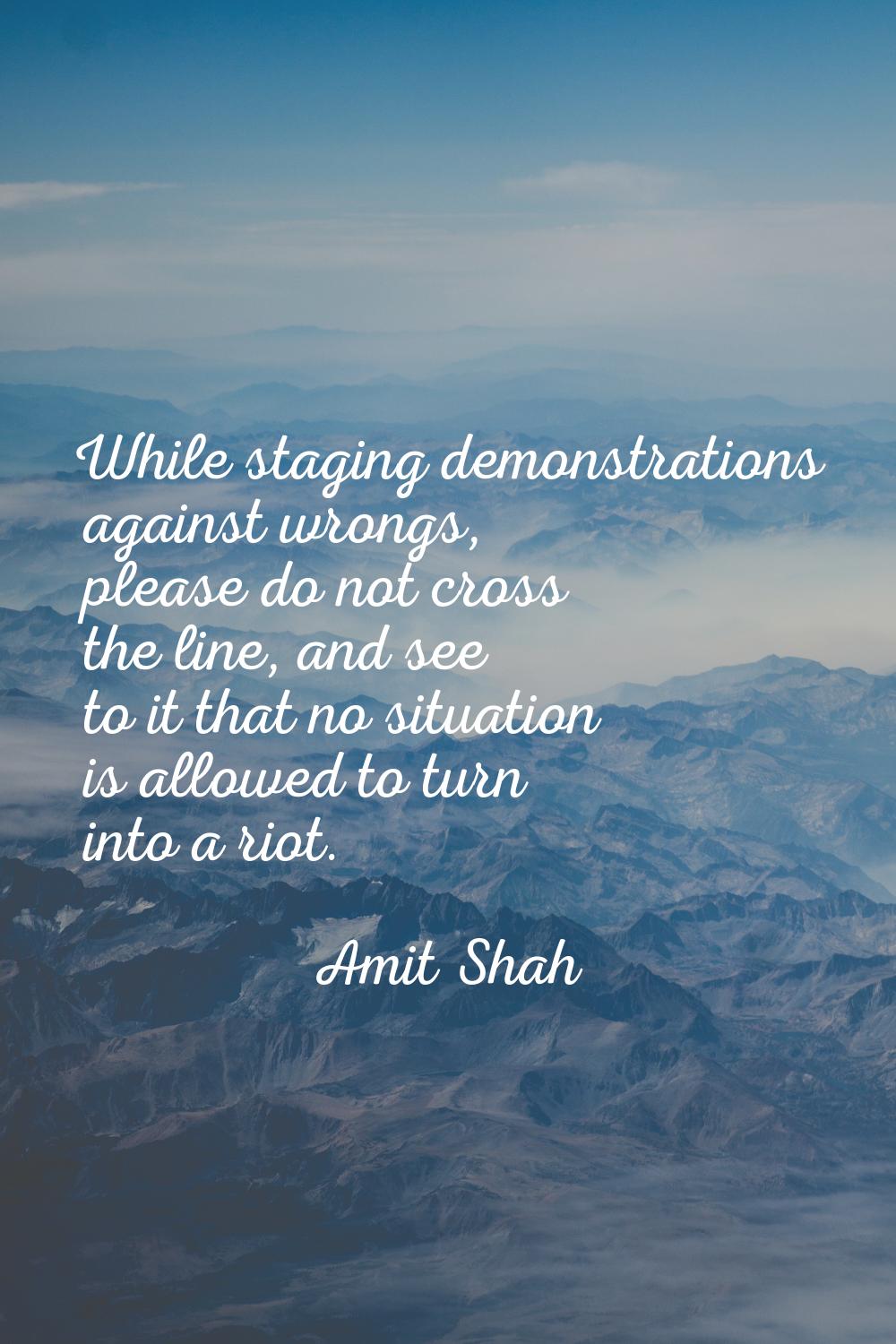 While staging demonstrations against wrongs, please do not cross the line, and see to it that no si