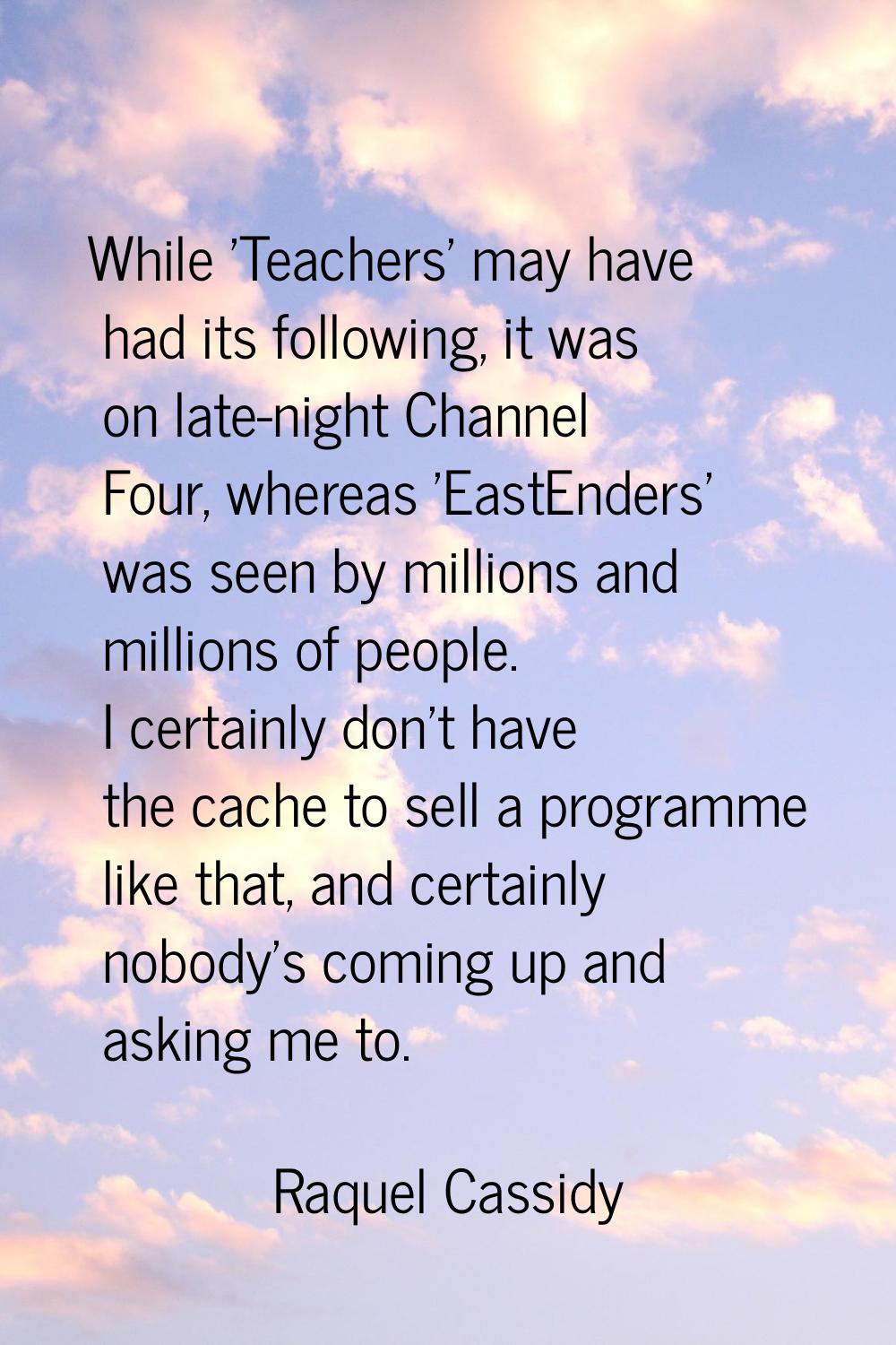 While 'Teachers' may have had its following, it was on late-night Channel Four, whereas 'EastEnders