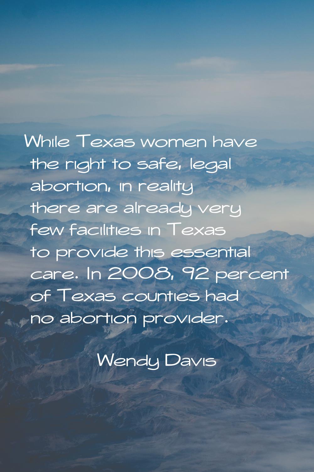 While Texas women have the right to safe, legal abortion, in reality there are already very few fac