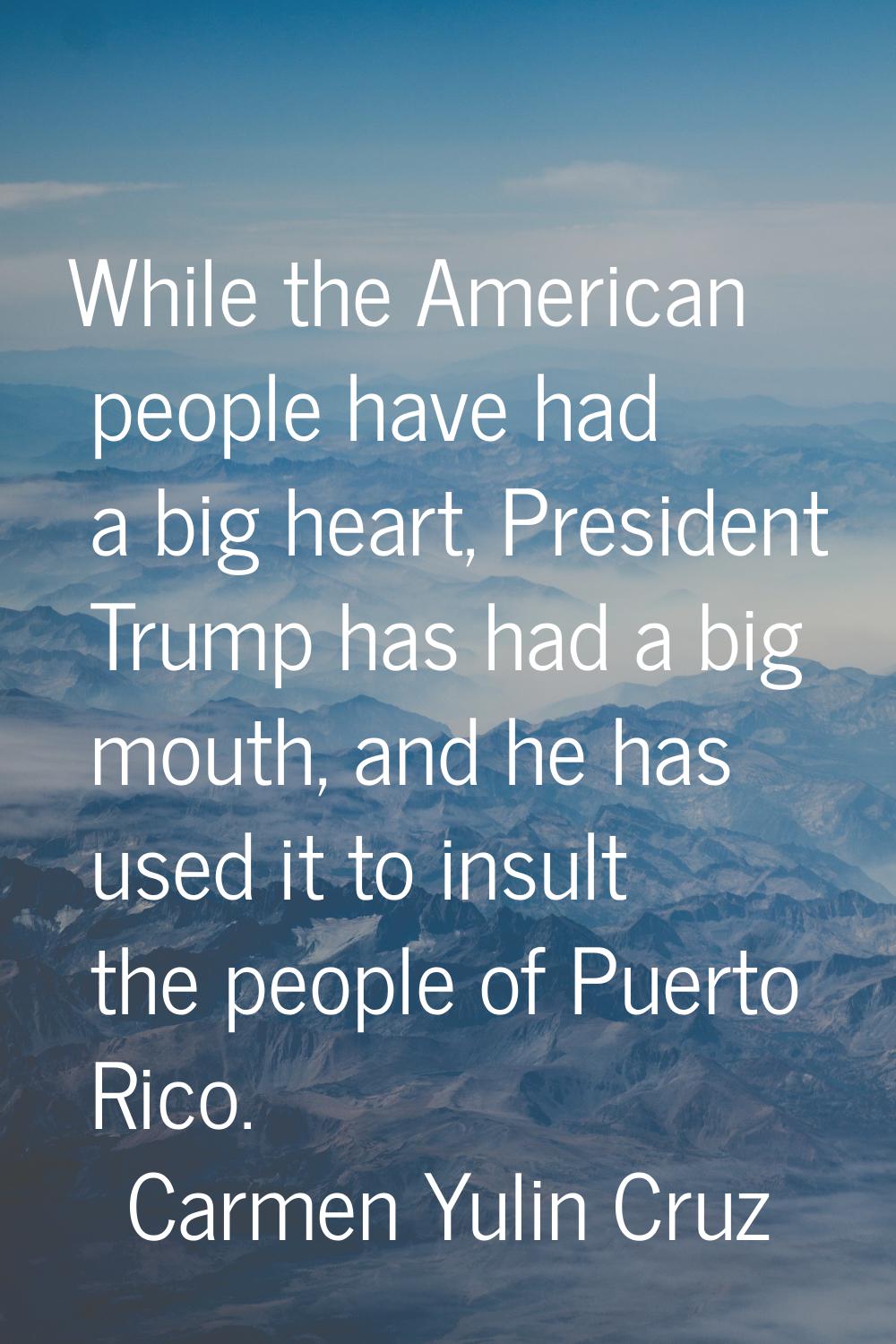While the American people have had a big heart, President Trump has had a big mouth, and he has use