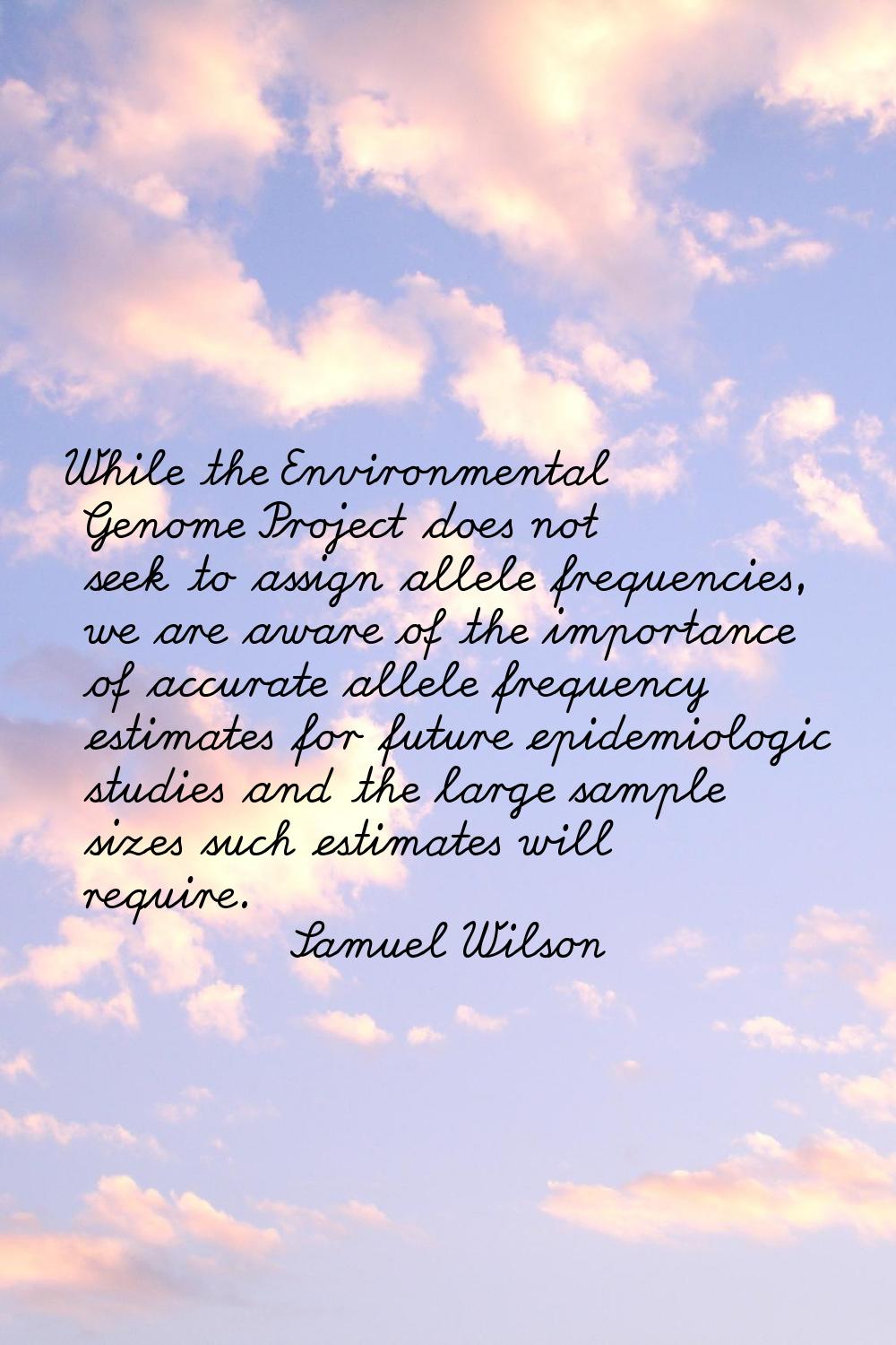 While the Environmental Genome Project does not seek to assign allele frequencies, we are aware of 