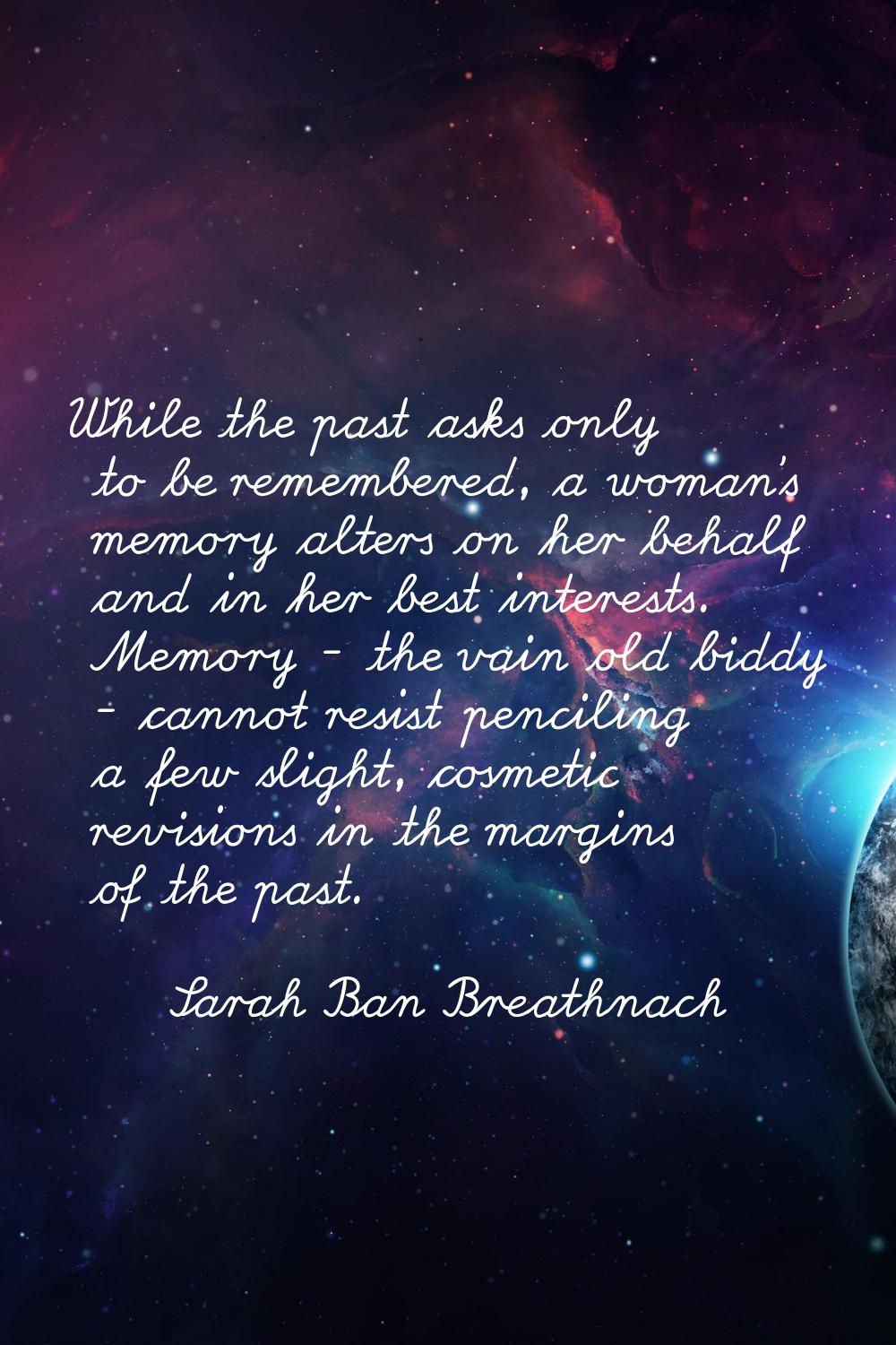 While the past asks only to be remembered, a woman's memory alters on her behalf and in her best in