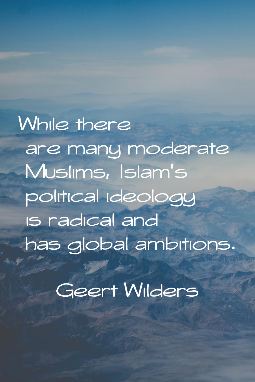 While there are many moderate Muslims, Islam's political ideology is radical and has global ambitio