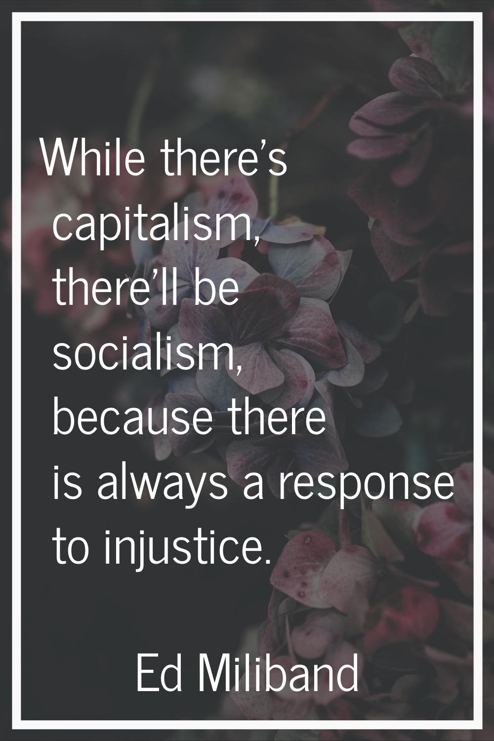 While there's capitalism, there'll be socialism, because there is always a response to injustice.