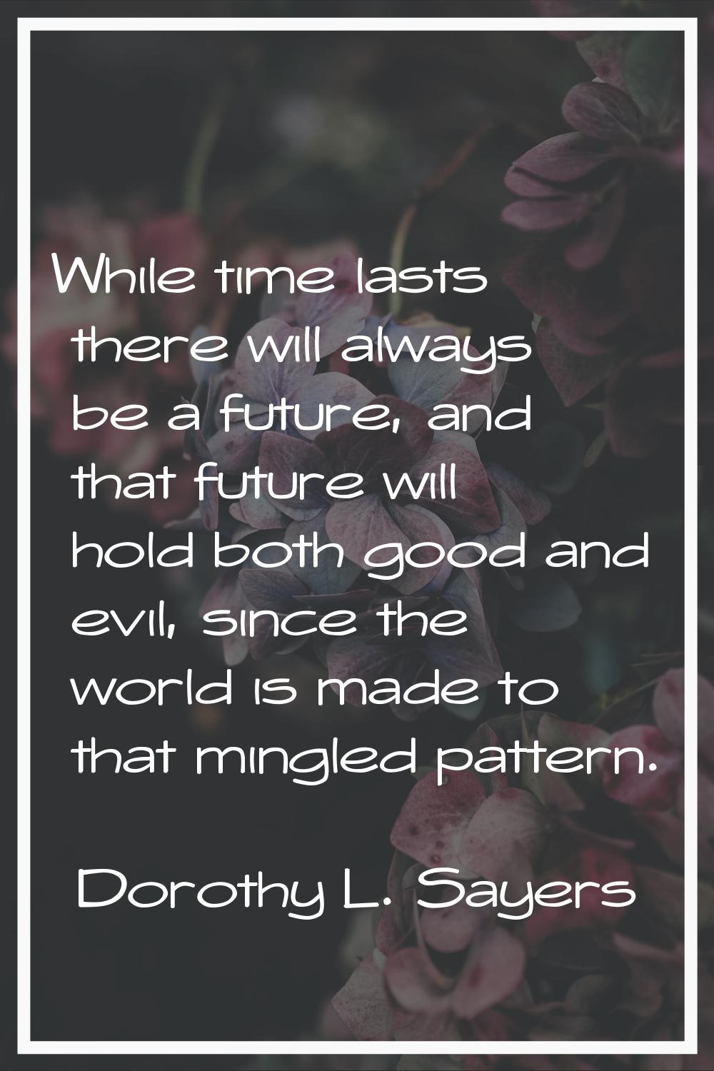 While time lasts there will always be a future, and that future will hold both good and evil, since