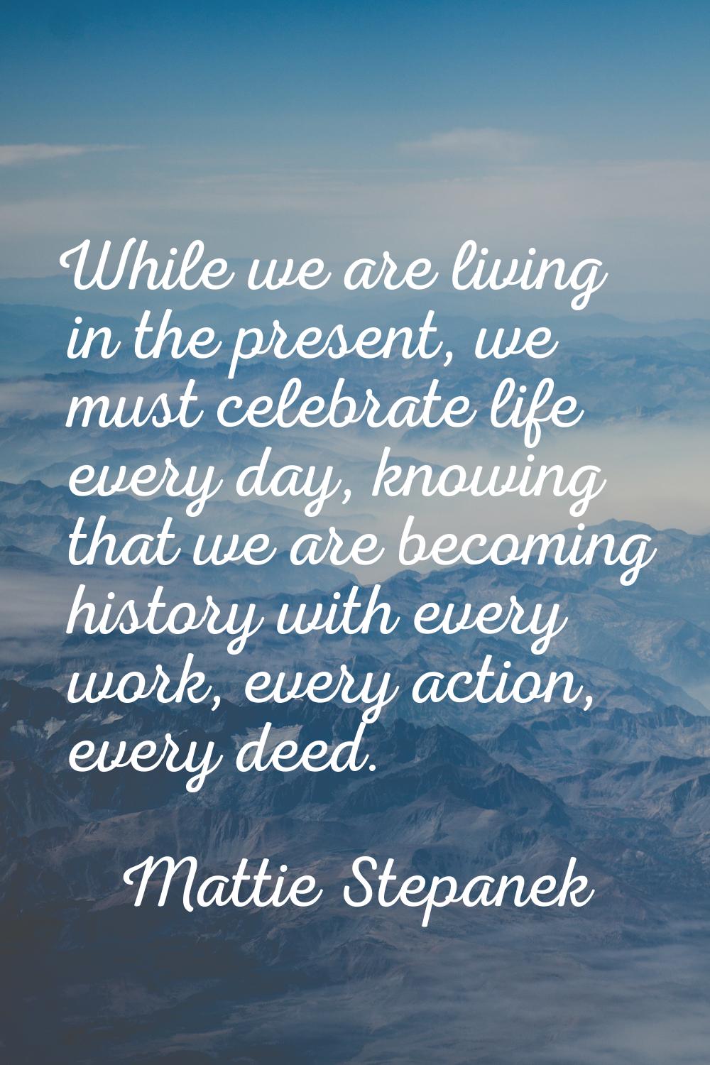 While we are living in the present, we must celebrate life every day, knowing that we are becoming 