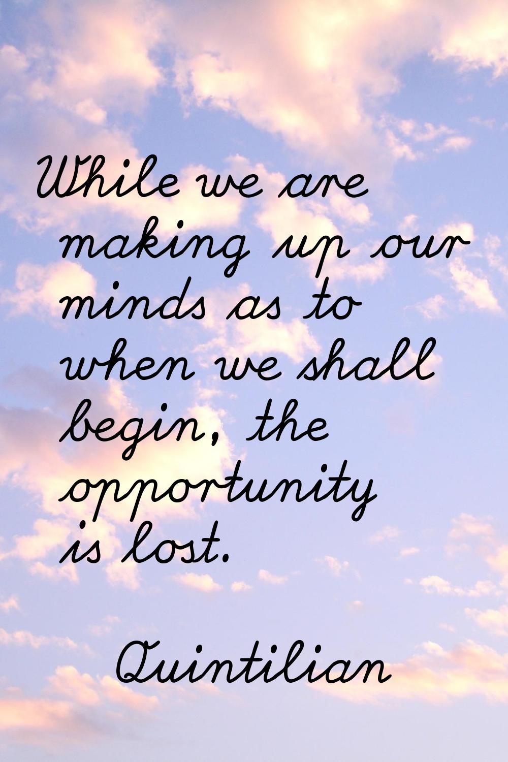 While we are making up our minds as to when we shall begin, the opportunity is lost.
