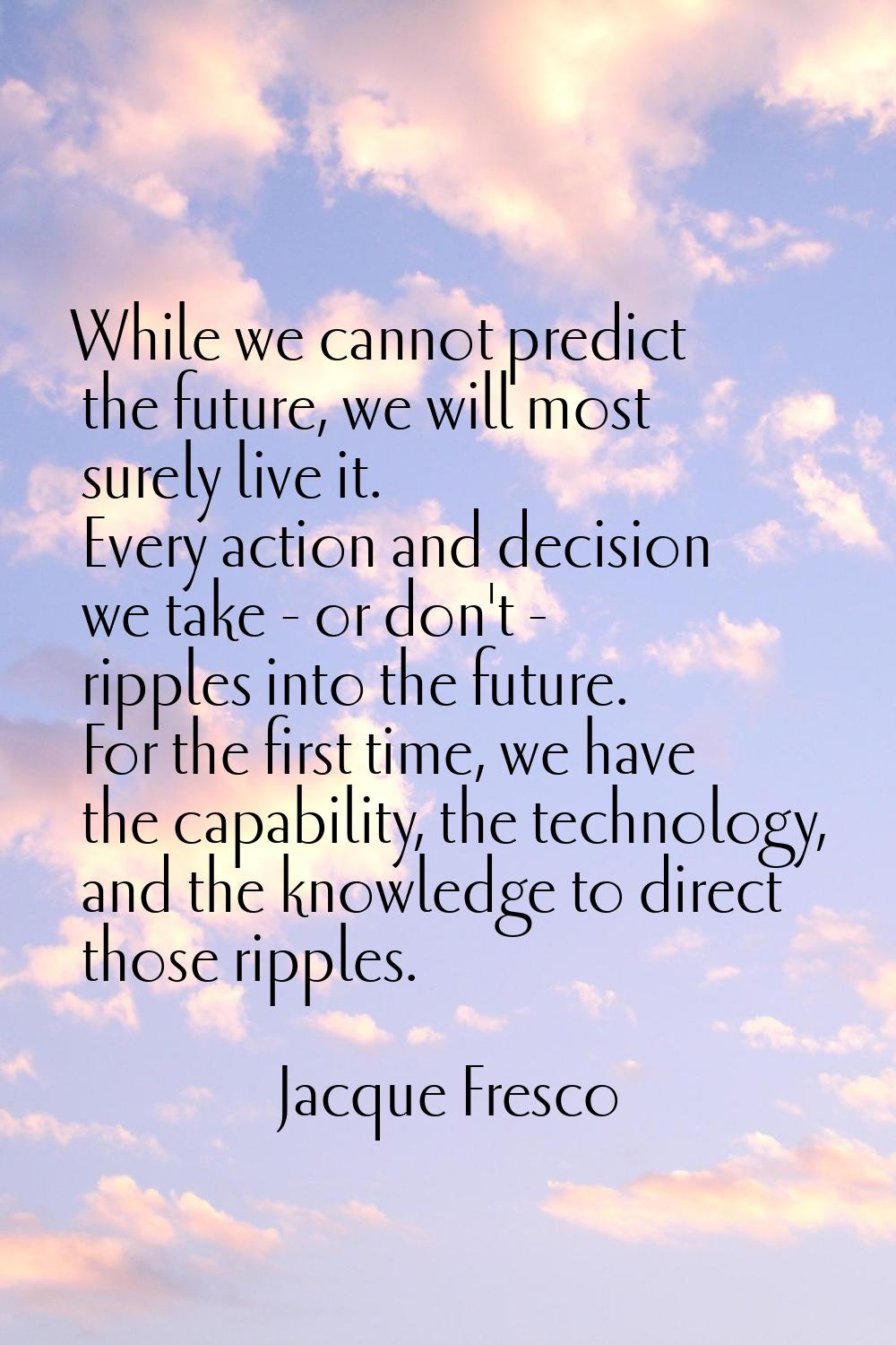 While we cannot predict the future, we will most surely live it. Every action and decision we take 