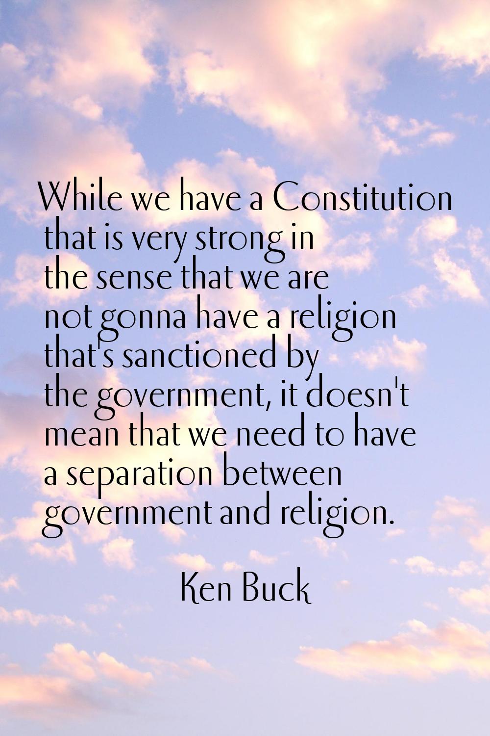 While we have a Constitution that is very strong in the sense that we are not gonna have a religion