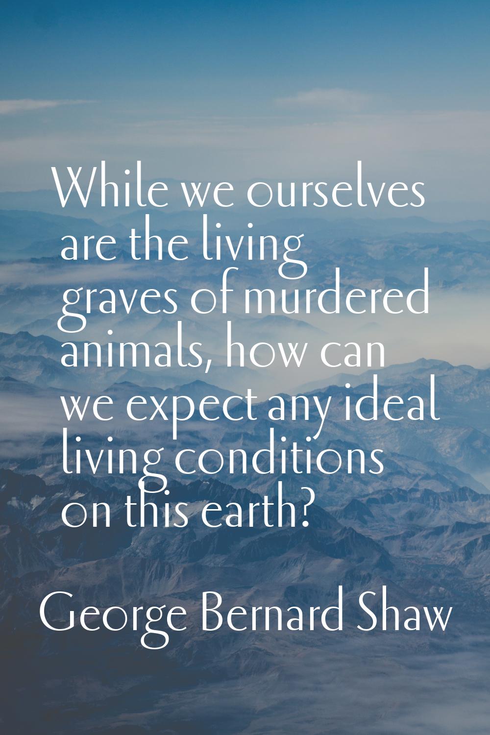 While we ourselves are the living graves of murdered animals, how can we expect any ideal living co