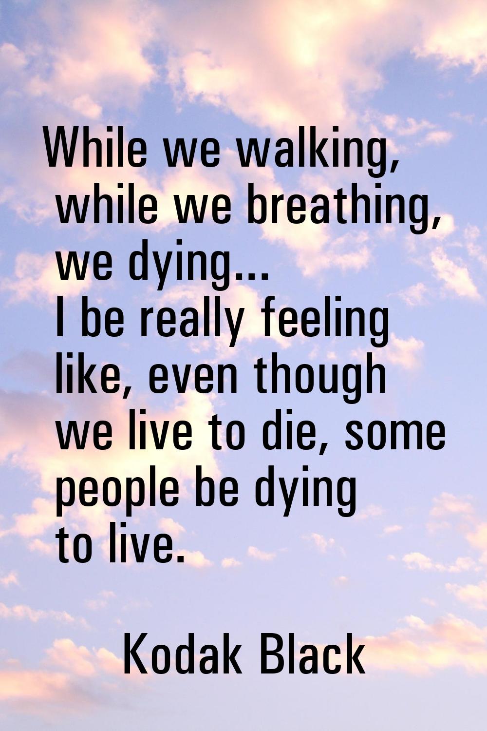While we walking, while we breathing, we dying... I be really feeling like, even though we live to 