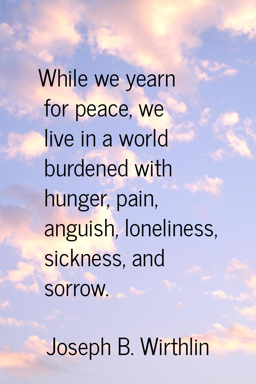 While we yearn for peace, we live in a world burdened with hunger, pain, anguish, loneliness, sickn