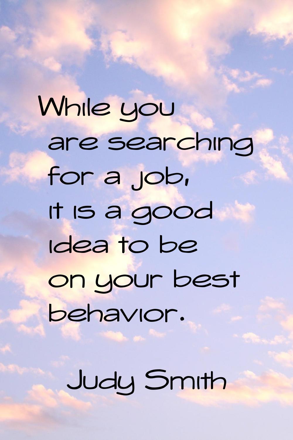 While you are searching for a job, it is a good idea to be on your best behavior.