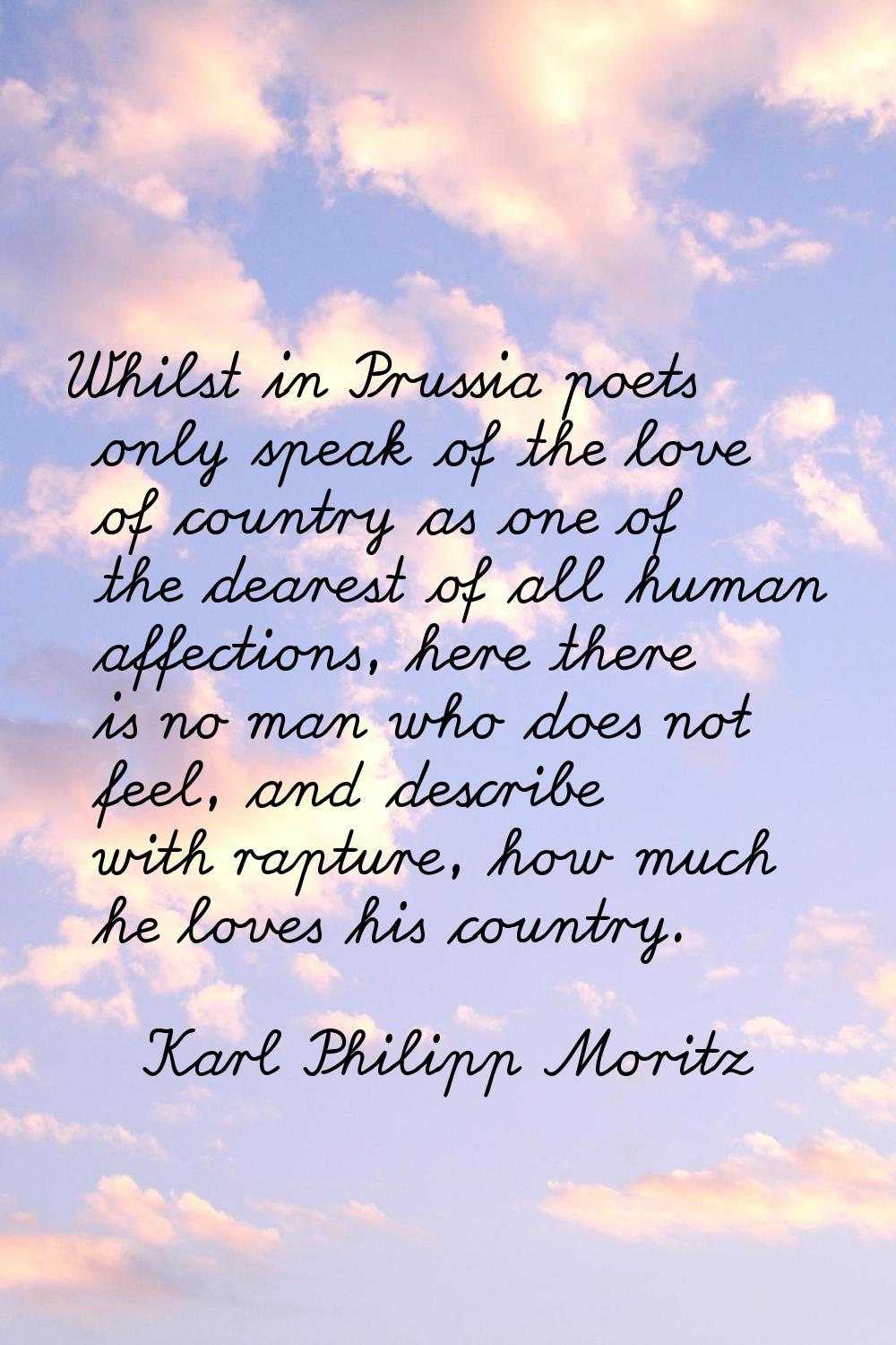 Whilst in Prussia poets only speak of the love of country as one of the dearest of all human affect