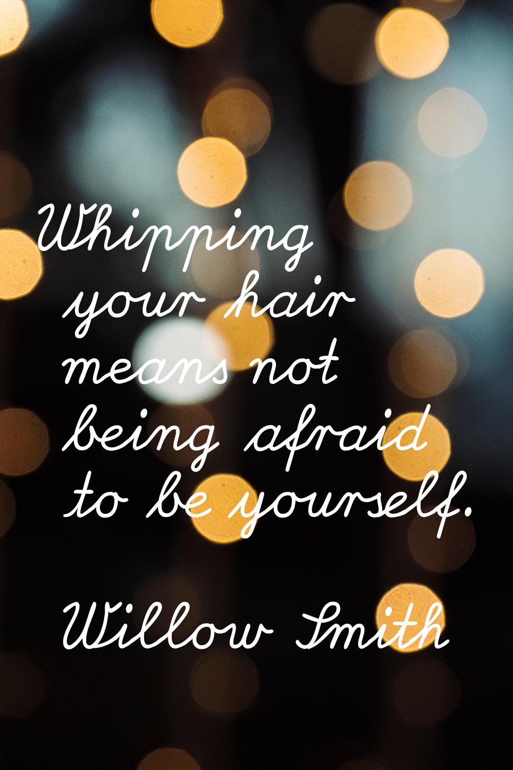 Whipping your hair means not being afraid to be yourself.