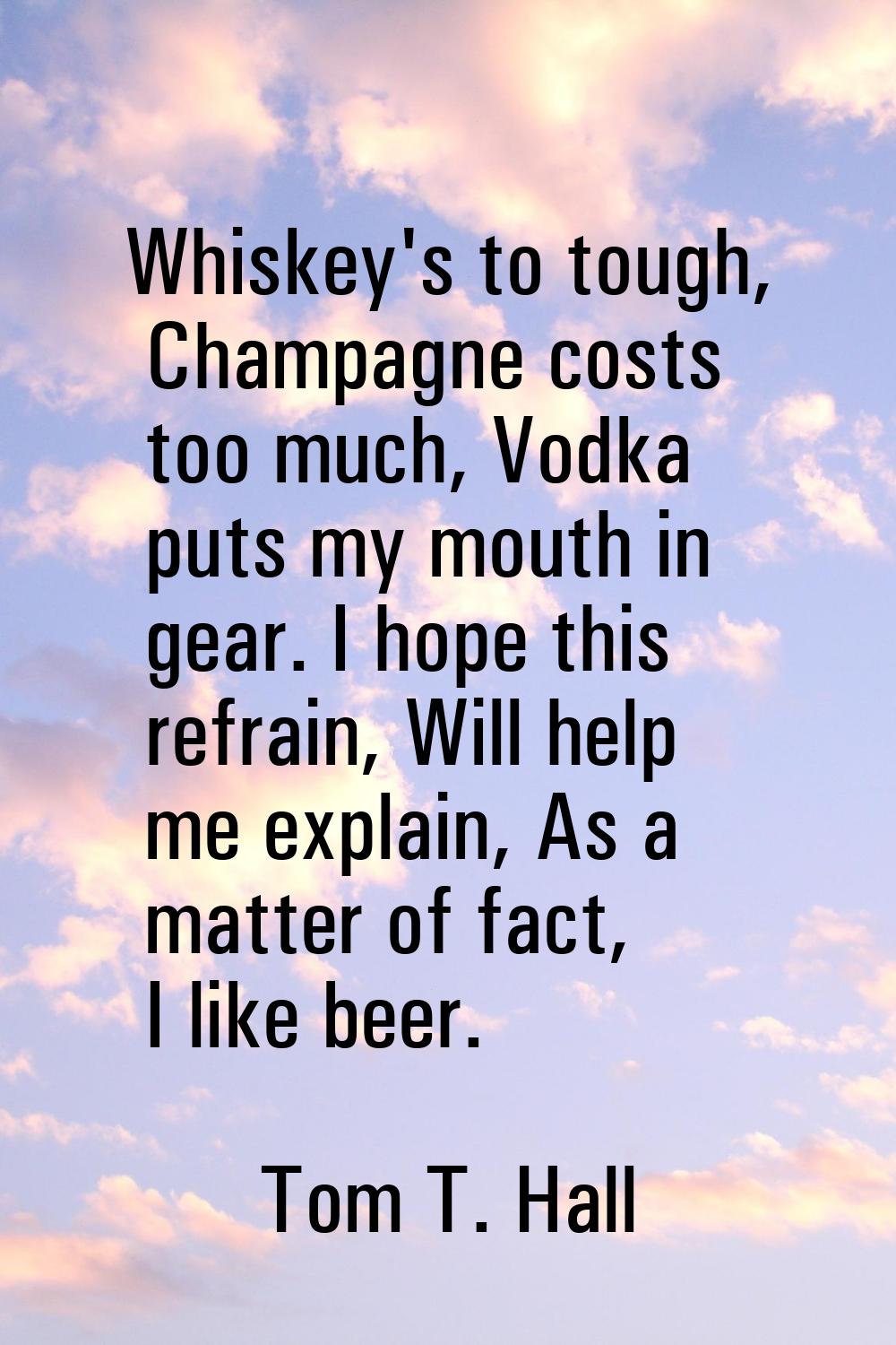 Whiskey's to tough, Champagne costs too much, Vodka puts my mouth in gear. I hope this refrain, Wil