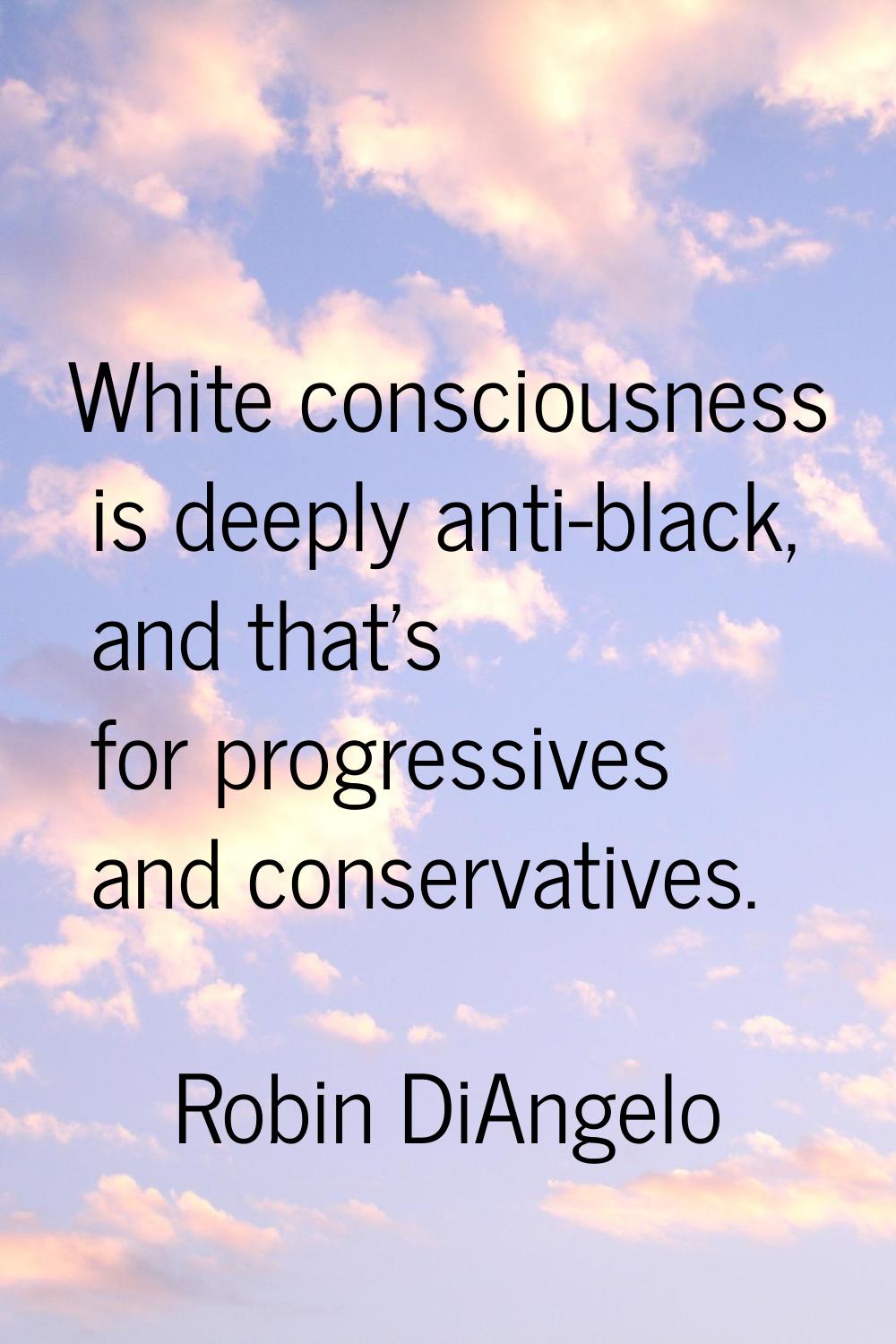 White consciousness is deeply anti-black, and that's for progressives and conservatives.