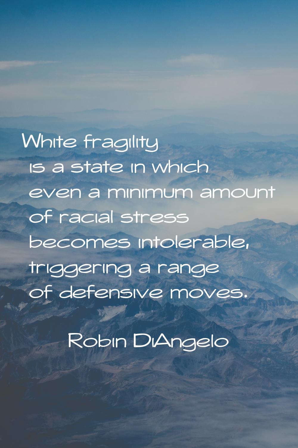 White fragility is a state in which even a minimum amount of racial stress becomes intolerable, tri