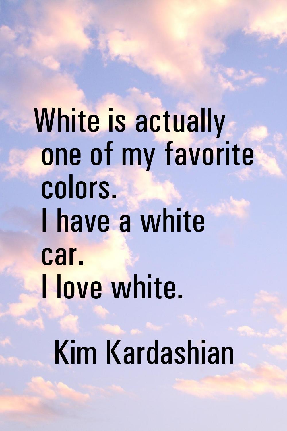 White is actually one of my favorite colors. I have a white car. I love white.