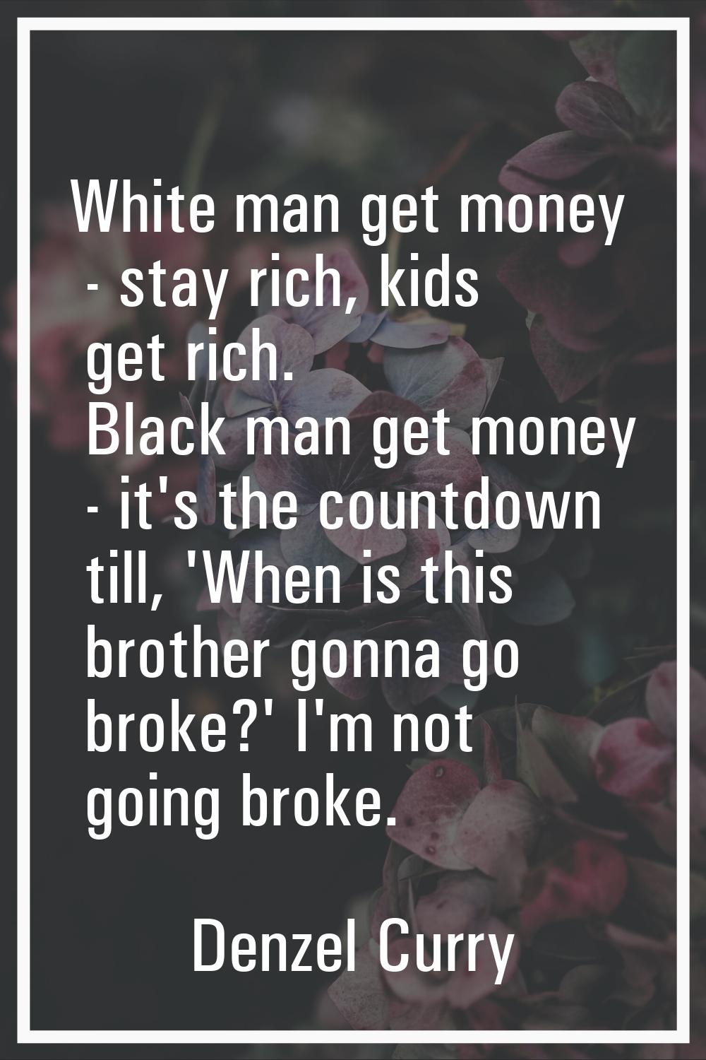 White man get money - stay rich, kids get rich. Black man get money - it's the countdown till, 'Whe