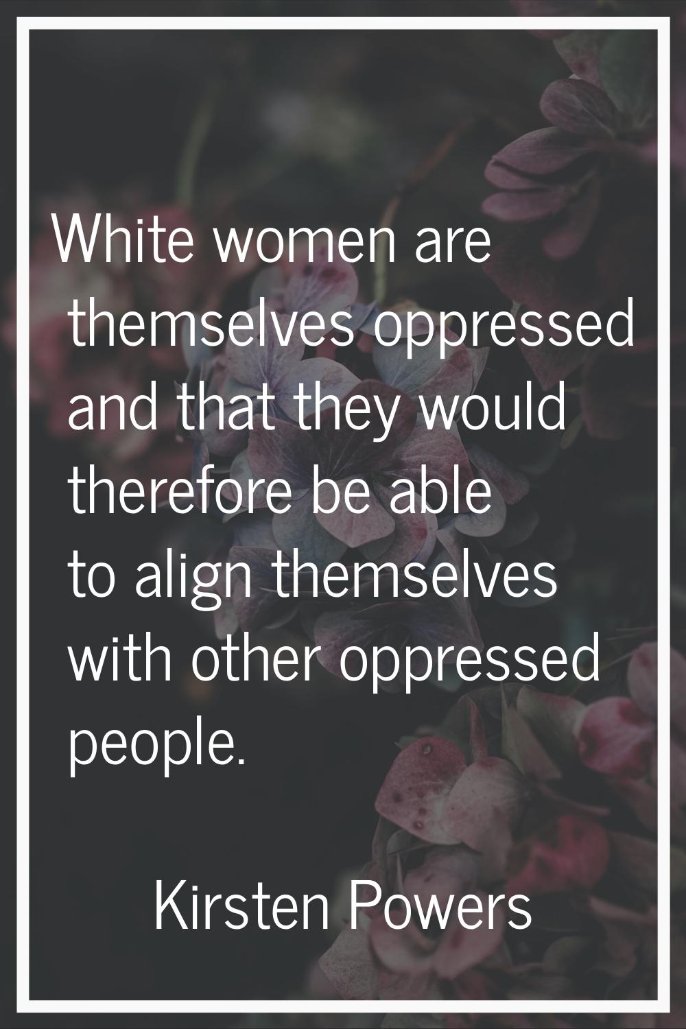 White women are themselves oppressed and that they would therefore be able to align themselves with