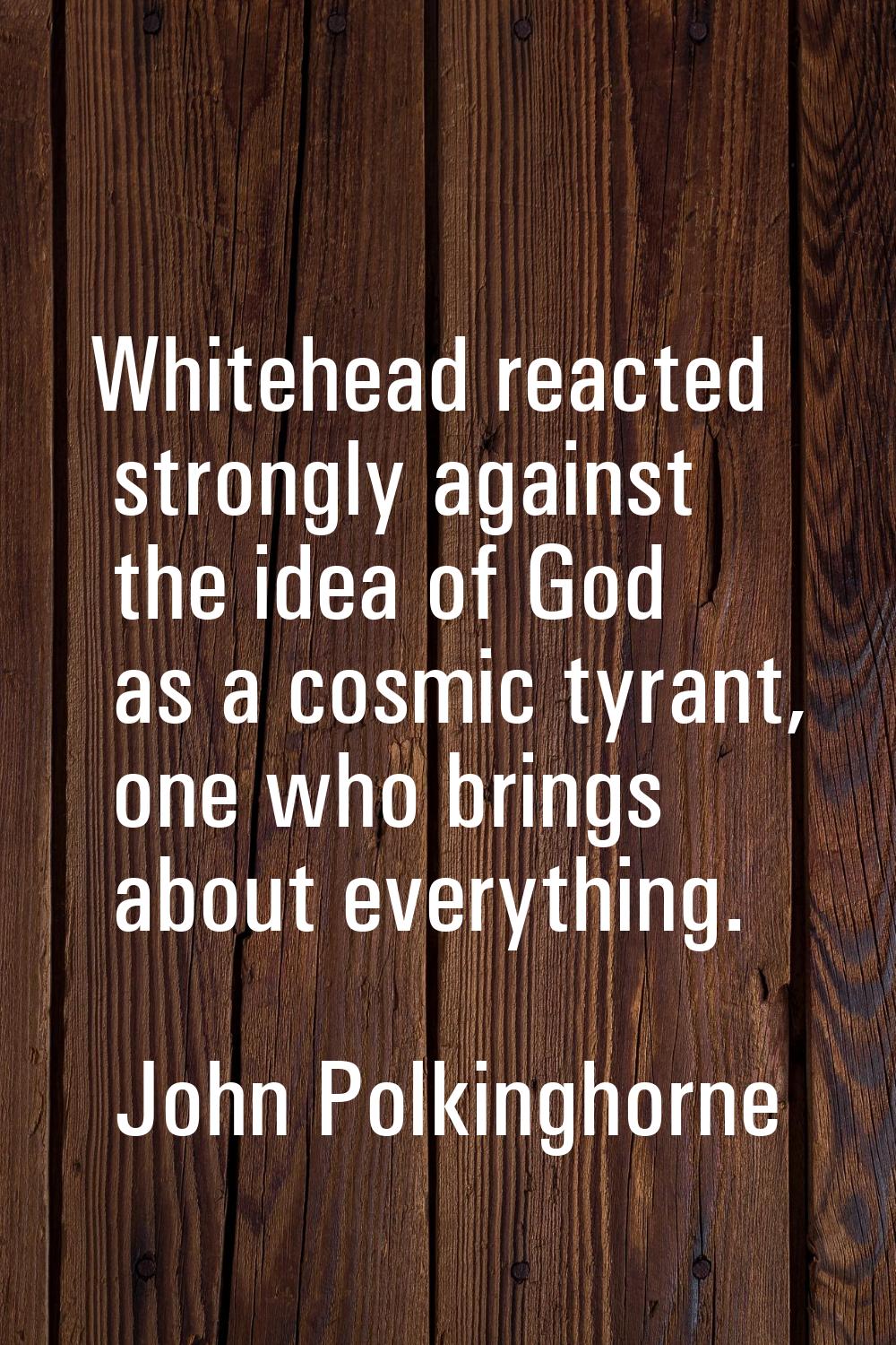 Whitehead reacted strongly against the idea of God as a cosmic tyrant, one who brings about everyth