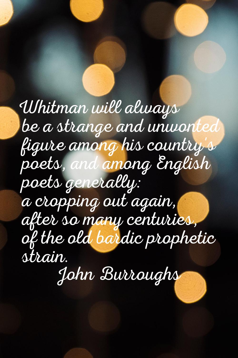 Whitman will always be a strange and unwonted figure among his country's poets, and among English p