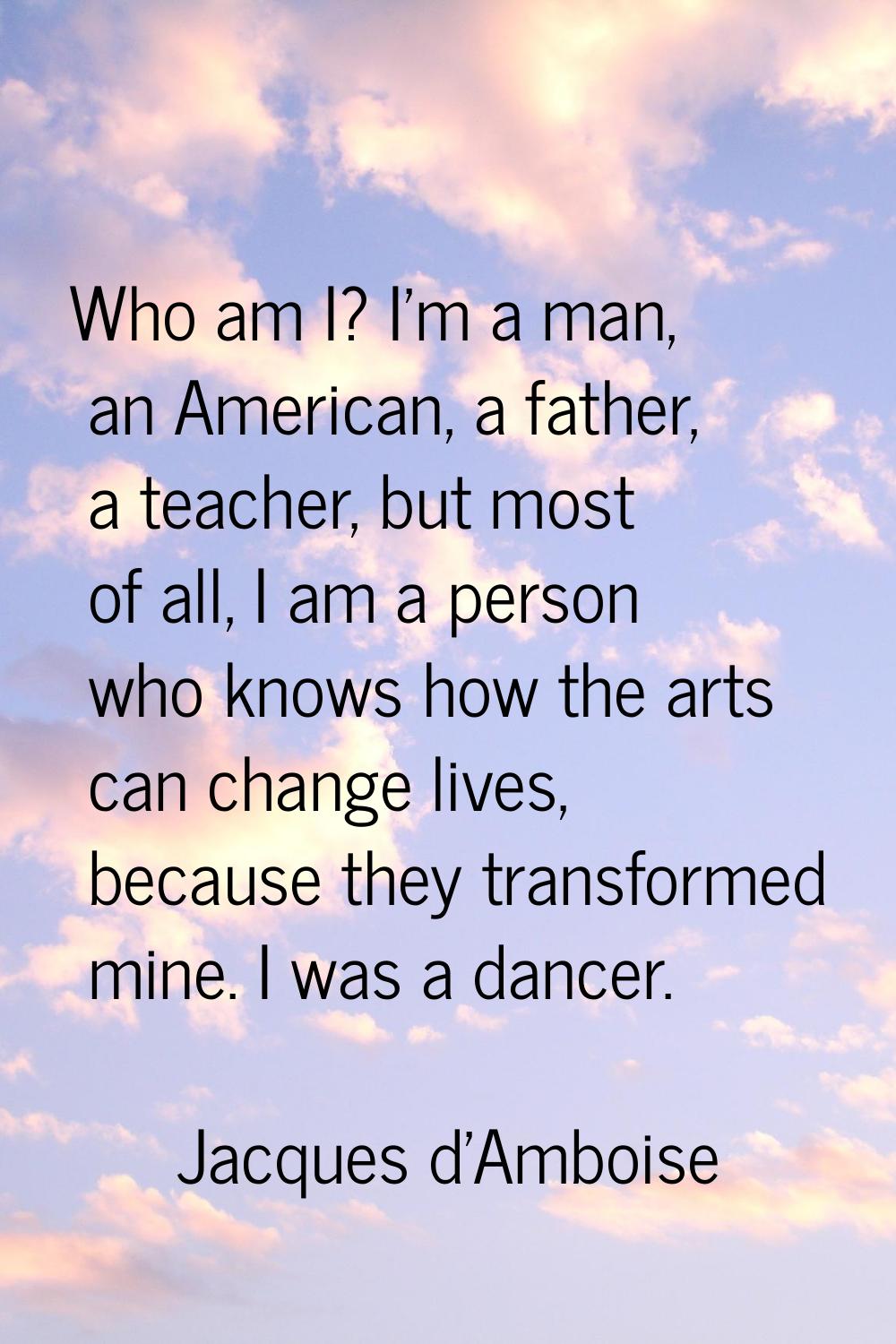 Who am I? I'm a man, an American, a father, a teacher, but most of all, I am a person who knows how