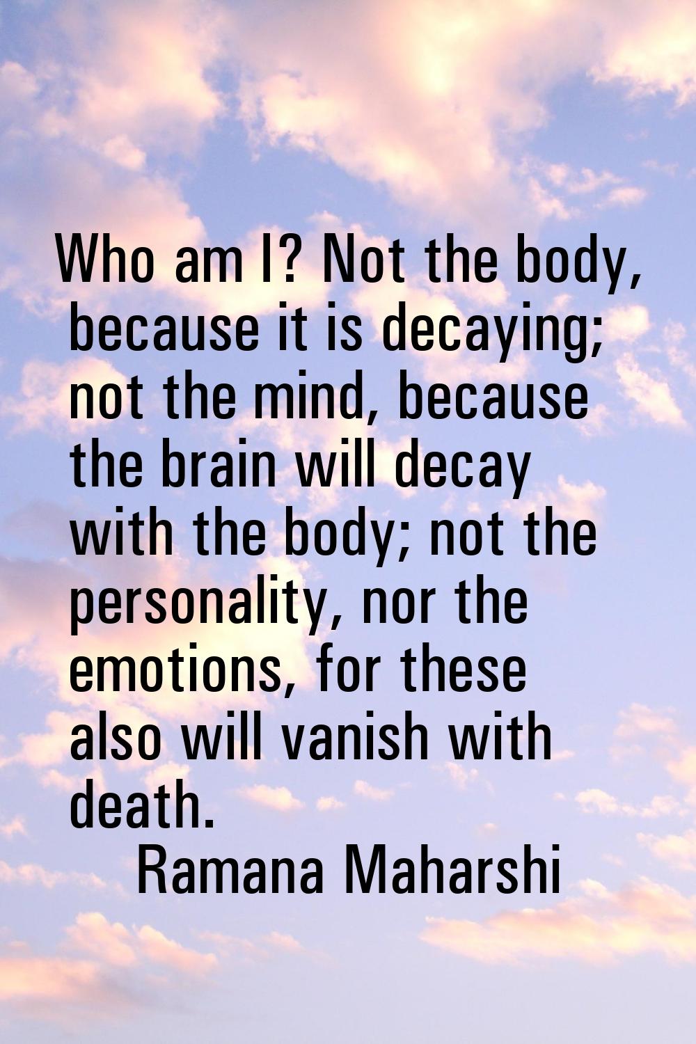 Who am I? Not the body, because it is decaying; not the mind, because the brain will decay with the