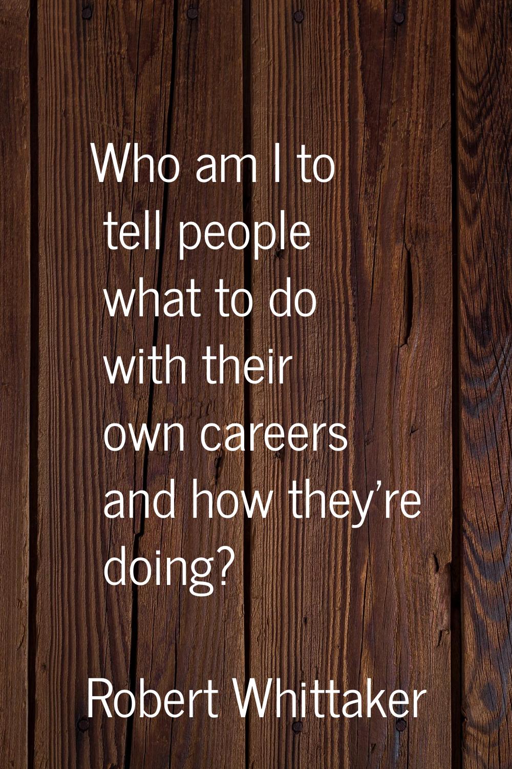 Who am I to tell people what to do with their own careers and how they're doing?