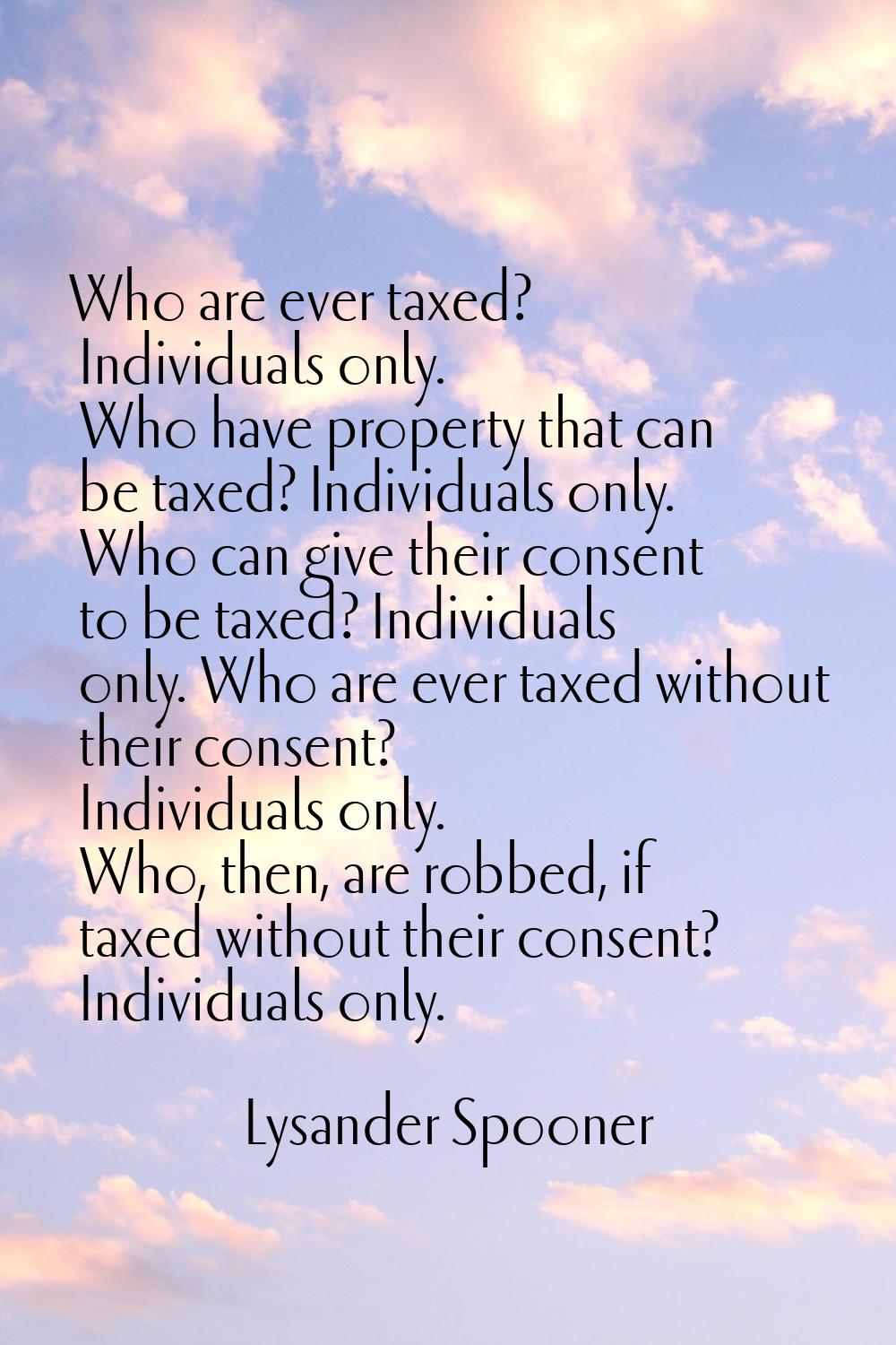 Who are ever taxed? Individuals only. Who have property that can be taxed? Individuals only. Who ca