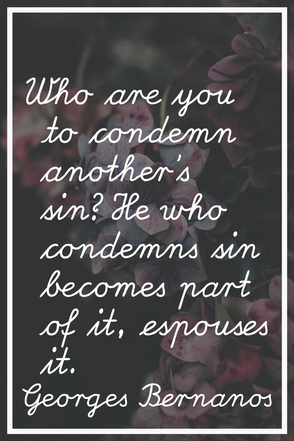 Who are you to condemn another's sin? He who condemns sin becomes part of it, espouses it.