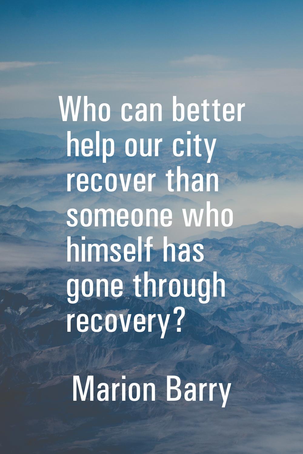 Who can better help our city recover than someone who himself has gone through recovery?