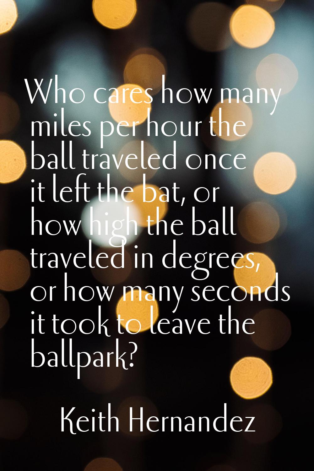 Who cares how many miles per hour the ball traveled once it left the bat, or how high the ball trav