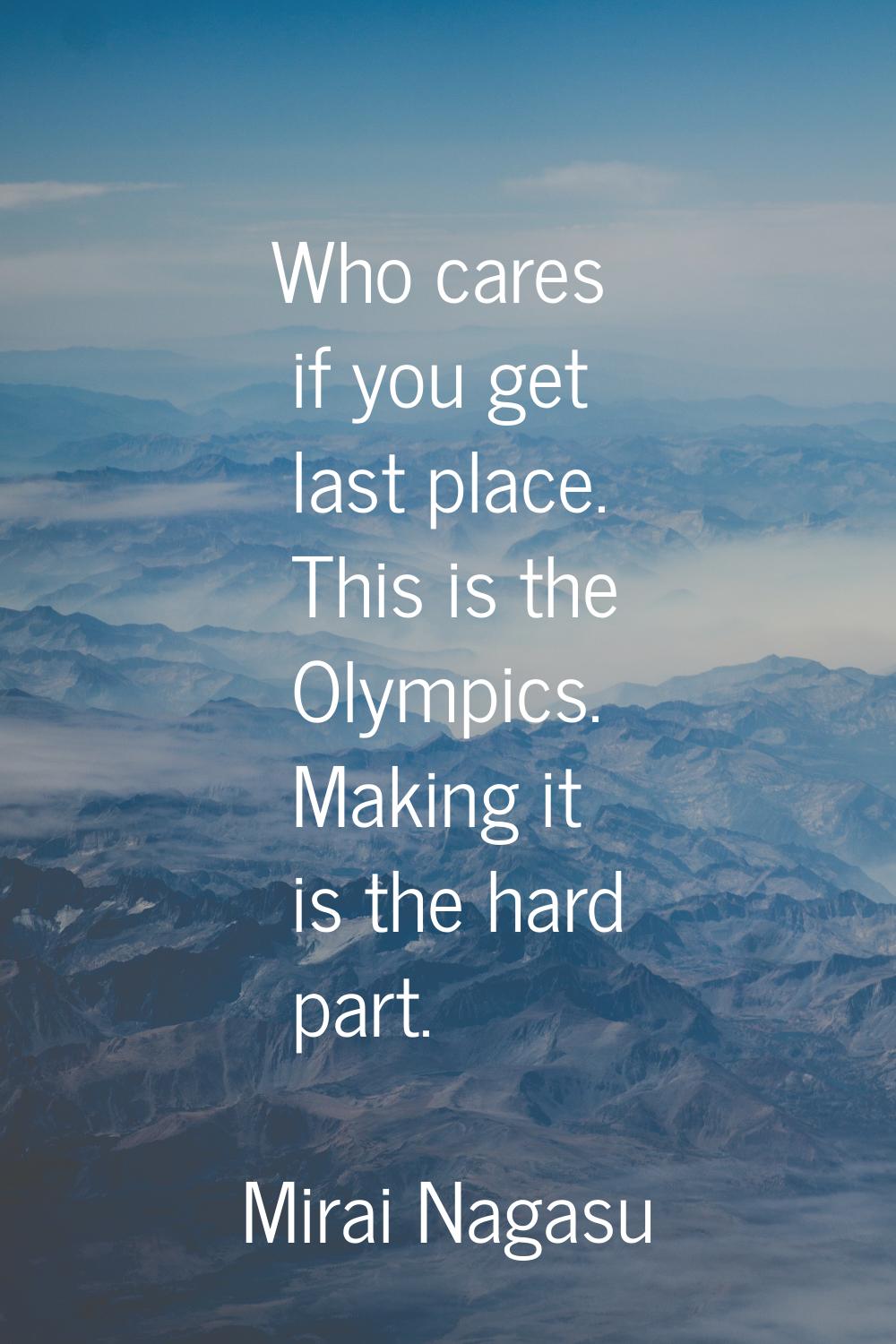 Who cares if you get last place. This is the Olympics. Making it is the hard part.