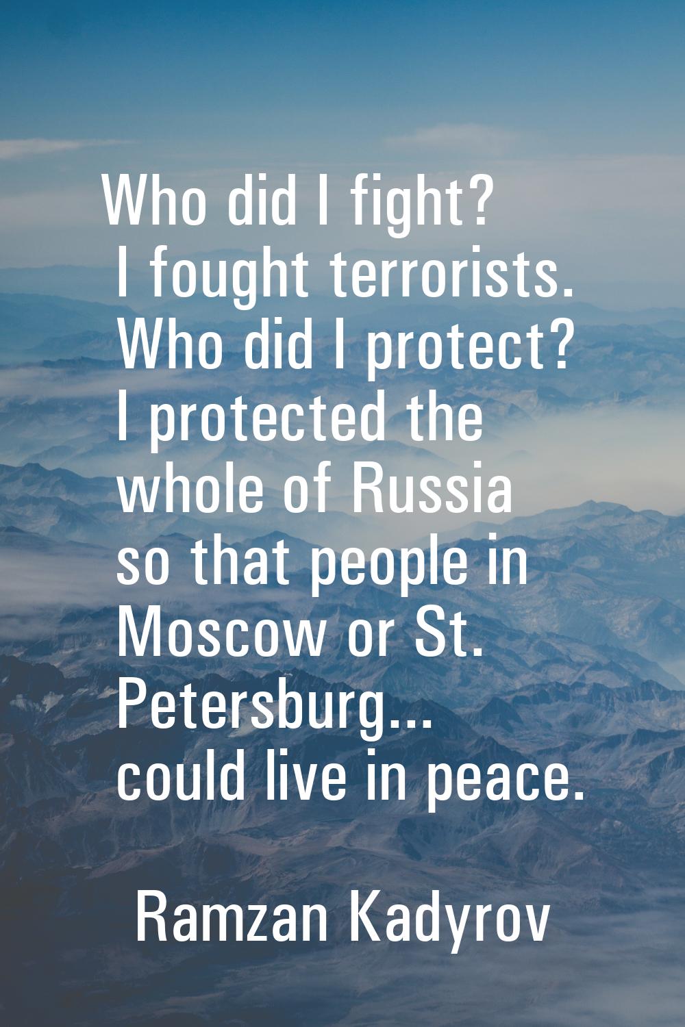 Who did I fight? I fought terrorists. Who did I protect? I protected the whole of Russia so that pe