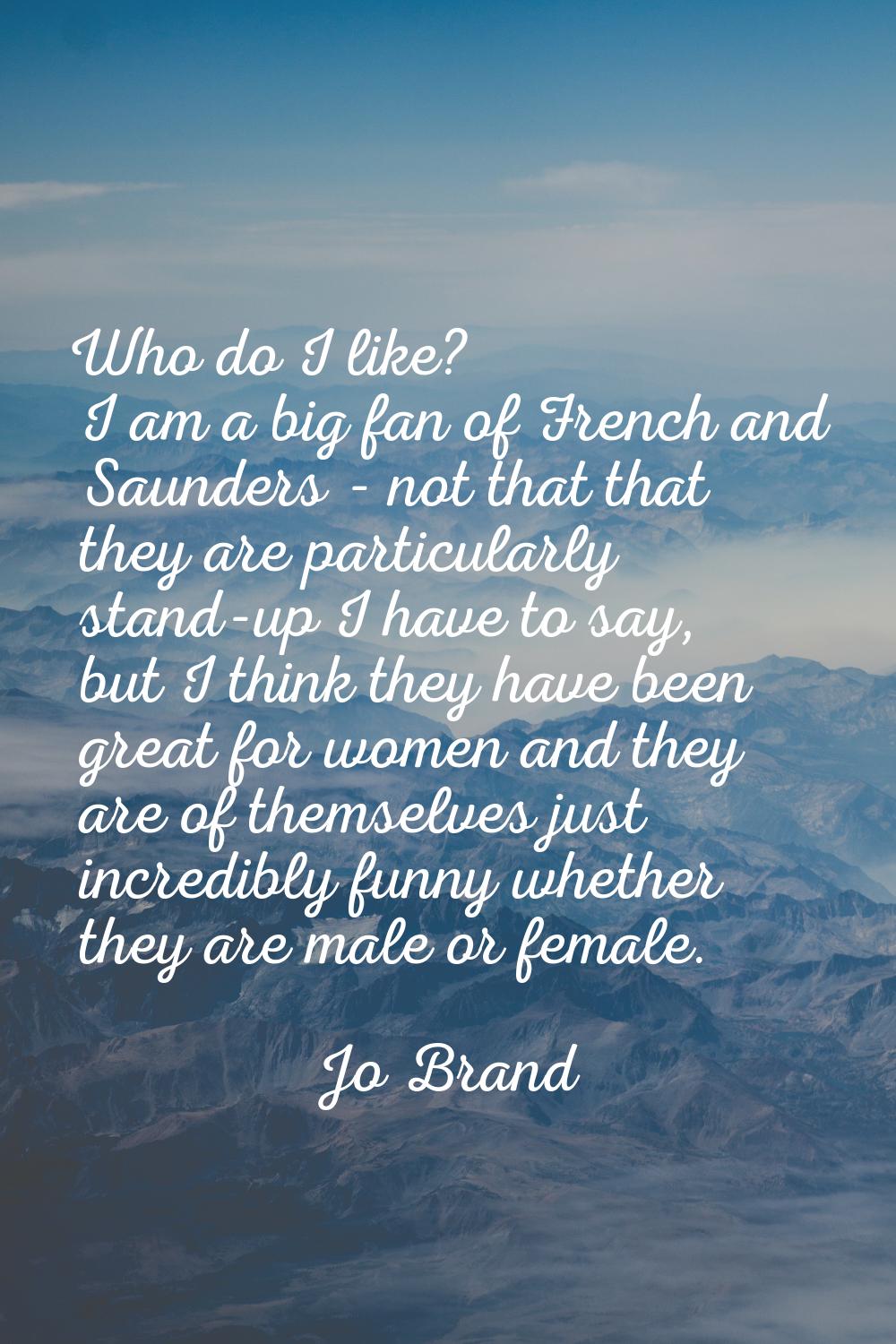 Who do I like? I am a big fan of French and Saunders - not that that they are particularly stand-up