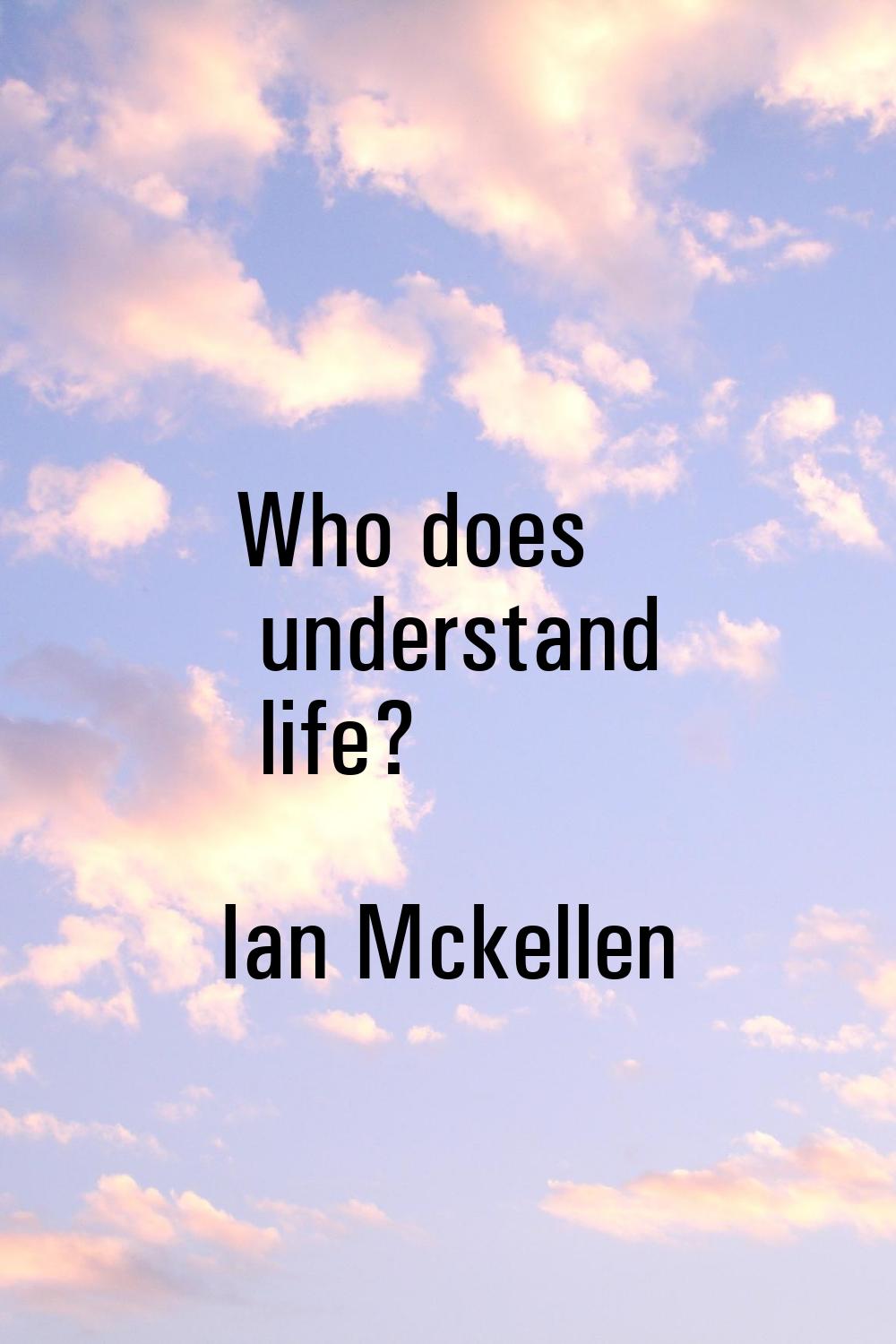 Who does understand life?