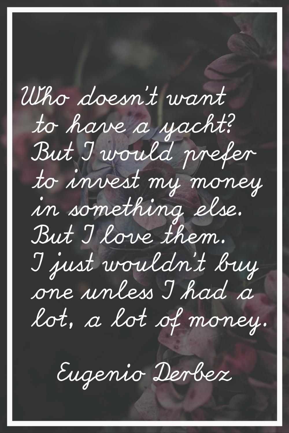 Who doesn't want to have a yacht? But I would prefer to invest my money in something else. But I lo
