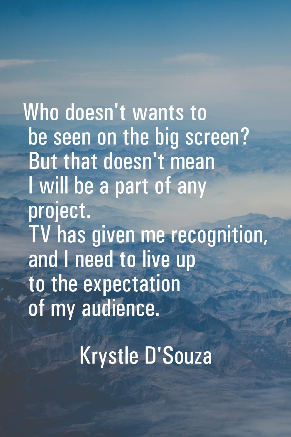 Who doesn't wants to be seen on the big screen? But that doesn't mean I will be a part of any proje