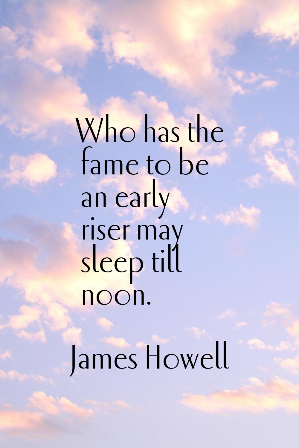 Who has the fame to be an early riser may sleep till noon.