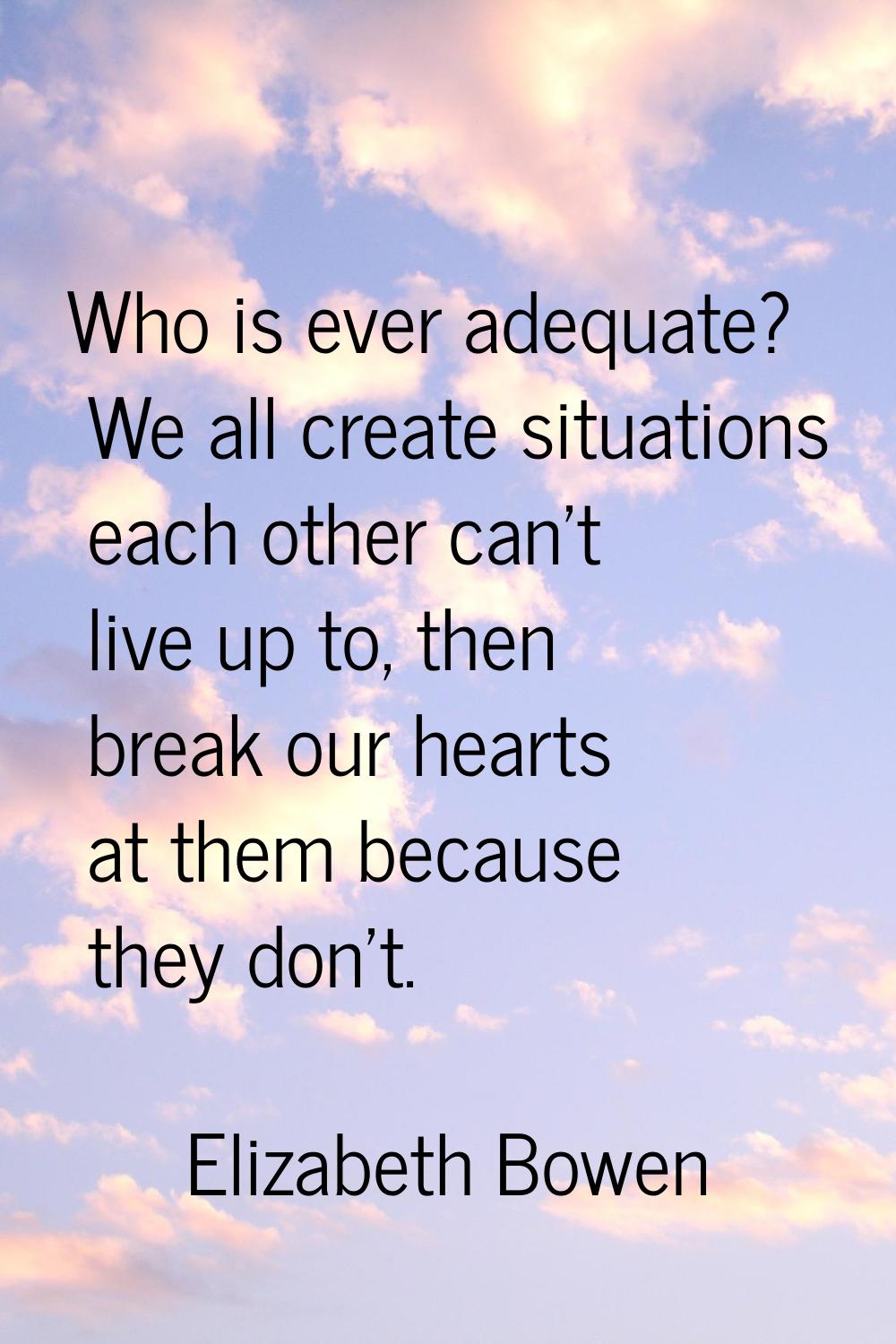 Who is ever adequate? We all create situations each other can't live up to, then break our hearts a
