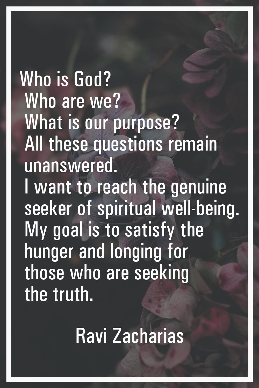 Who is God? Who are we? What is our purpose? All these questions remain unanswered. I want to reach
