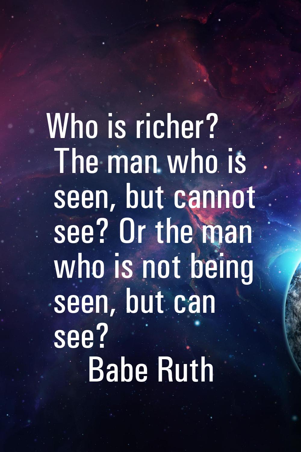 Who is richer? The man who is seen, but cannot see? Or the man who is not being seen, but can see?