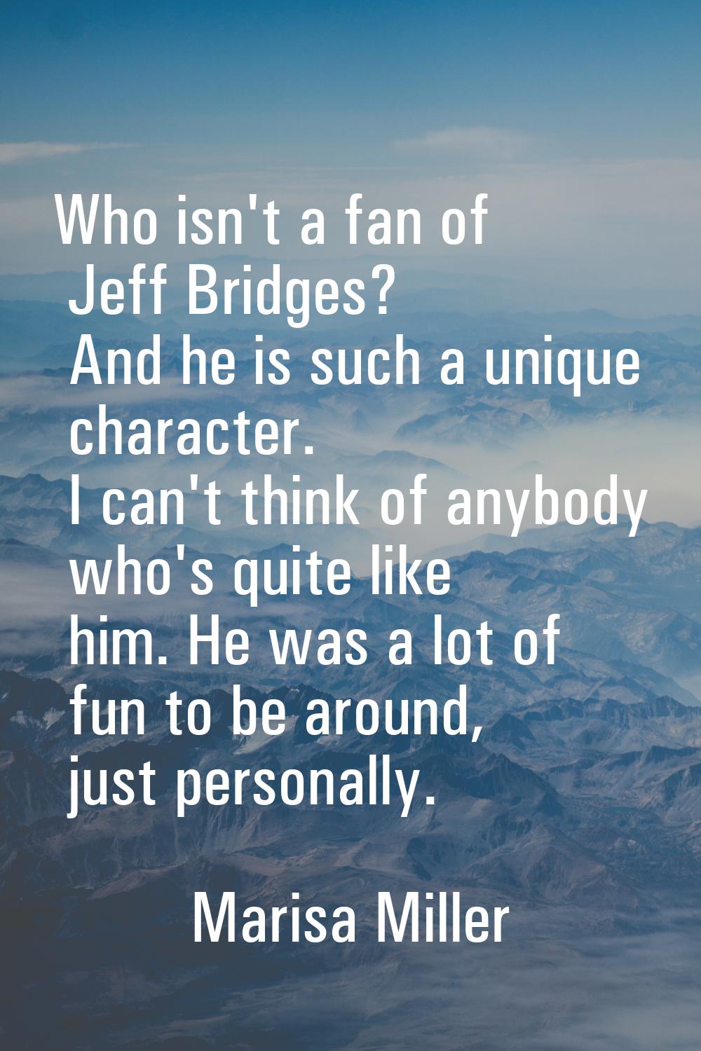 Who isn't a fan of Jeff Bridges? And he is such a unique character. I can't think of anybody who's 